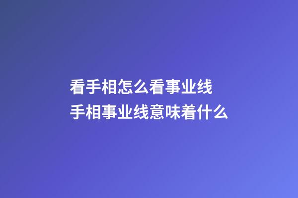 看手相怎么看事业线 手相事业线意味着什么